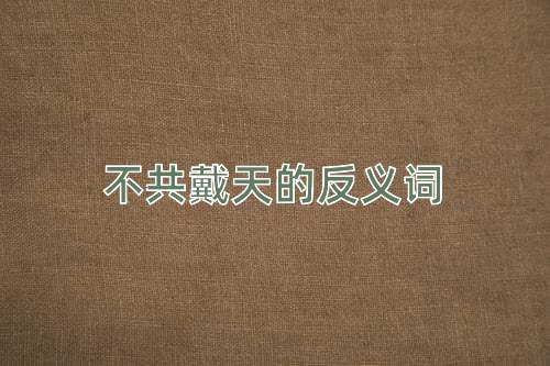 不共戴天的反义词