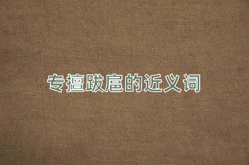 专擅跋扈的近义词