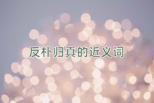反朴归真的近义词