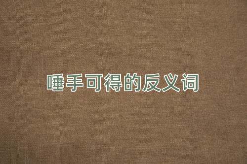 唾手可得的反义词