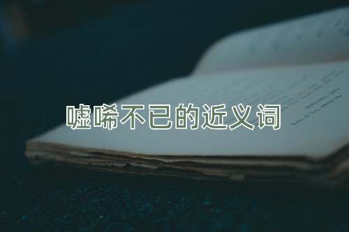 嘘唏不已的近义词