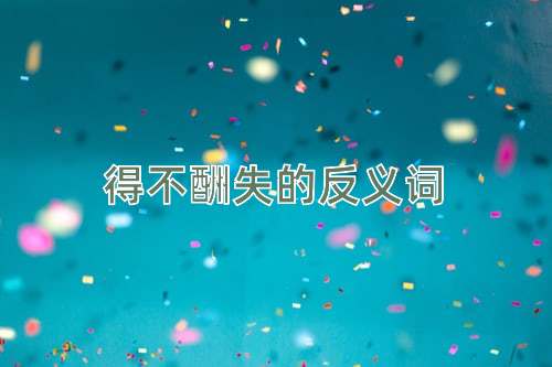 得不酬失的反义词
