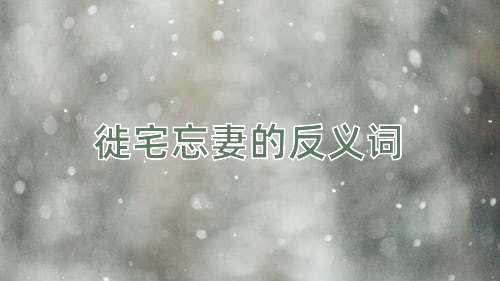 徙宅忘妻的反义词