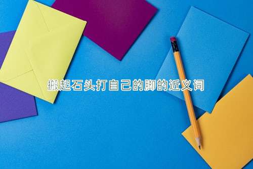 搬起石头打自己的脚的近义词