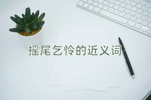 摇尾乞怜的近义词