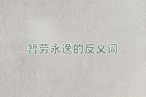 暂劳永逸的反义词