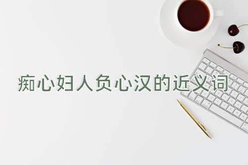 痴心妇人负心汉的近义词