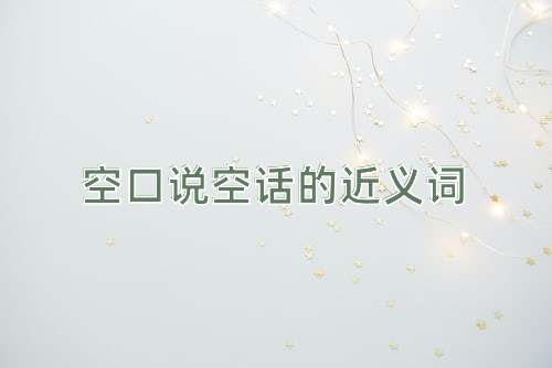 空口说空话的近义词