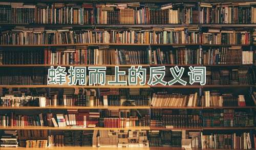 蜂拥而上的反义词