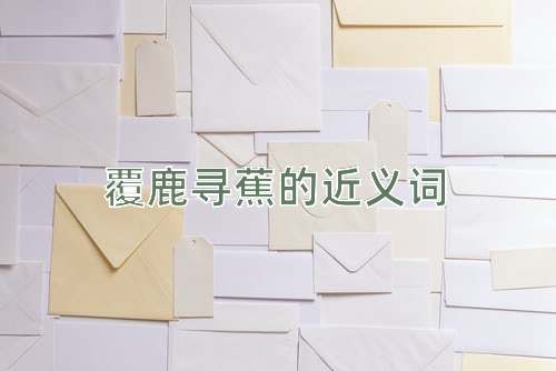 覆鹿寻蕉的近义词