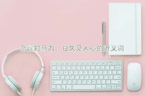 路遥知马力，日久见人心的近义词