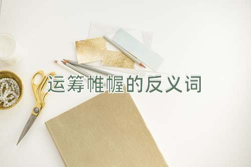 运筹帷幄的反义词