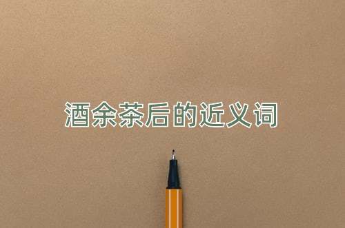 酒余茶后的近义词