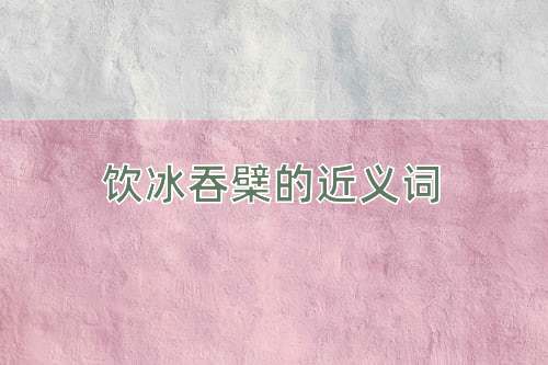 饮冰吞檗的近义词